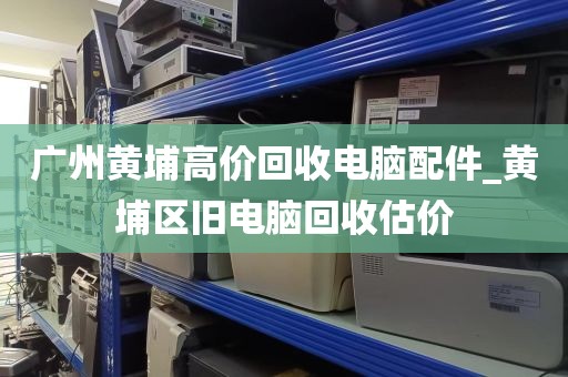 广州黄埔高价回收电脑配件_黄埔区旧电脑回收估价