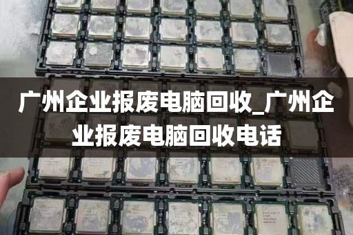 广州企业报废电脑回收_广州企业报废电脑回收电话