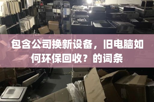 包含公司换新设备，旧电脑如何环保回收？的词条