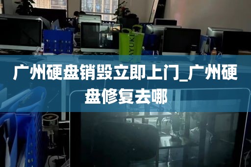 广州硬盘销毁立即上门_广州硬盘修复去哪