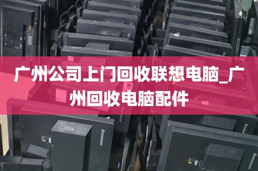 广州公司上门回收联想电脑_广州回收电脑配件