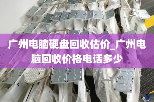 广州电脑硬盘回收估价_广州电脑回收价格电话多少