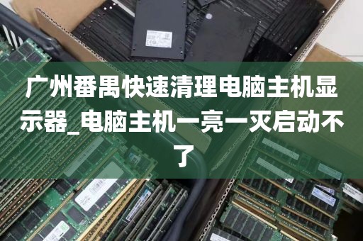 广州番禺快速清理电脑主机显示器_电脑主机一亮一灭启动不了