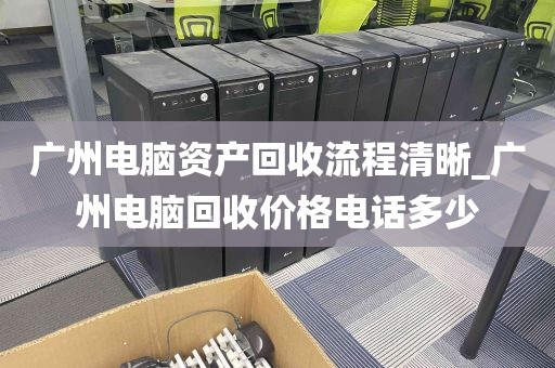 广州电脑资产回收流程清晰_广州电脑回收价格电话多少