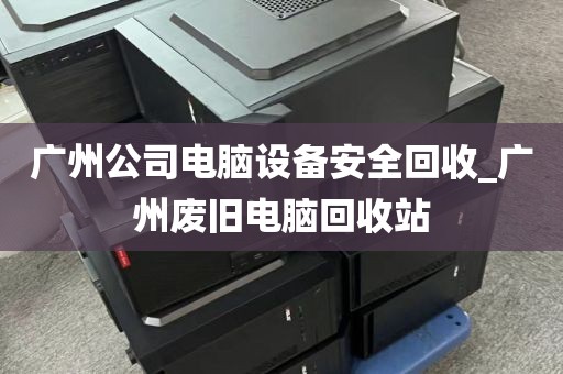 广州公司电脑设备安全回收_广州废旧电脑回收站