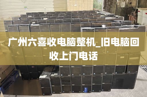 广州六喜收电脑整机_旧电脑回收上门电话