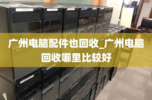 广州电脑配件也回收_广州电脑回收哪里比较好