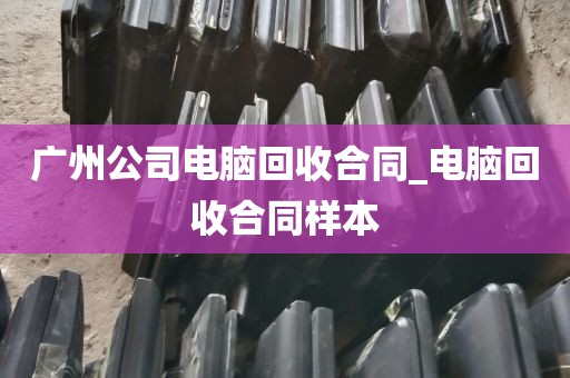 广州公司电脑回收合同_电脑回收合同样本