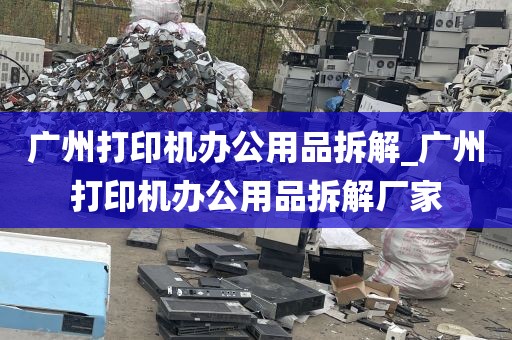广州打印机办公用品拆解_广州打印机办公用品拆解厂家