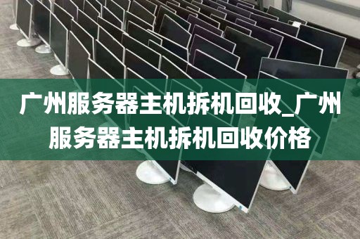 广州服务器主机拆机回收_广州服务器主机拆机回收价格