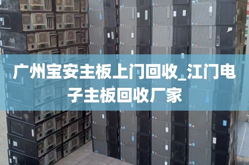 广州宝安主板上门回收_江门电子主板回收厂家