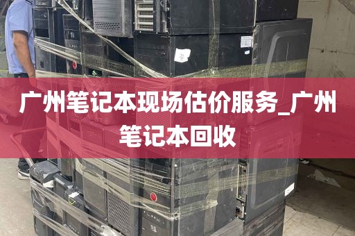 广州笔记本现场估价服务_广州笔记本回收
