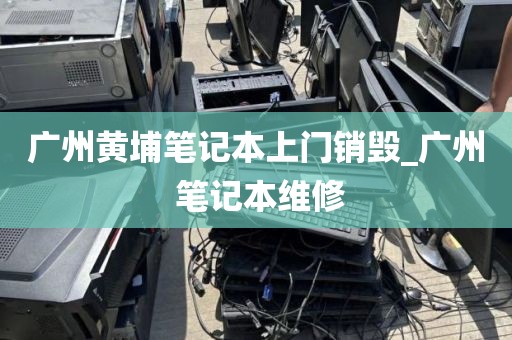 广州黄埔笔记本上门销毁_广州 笔记本维修