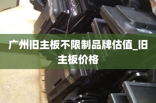 广州旧主板不限制品牌估值_旧主板价格