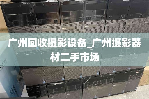 广州回收摄影设备_广州摄影器材二手市场