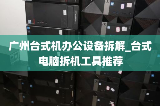广州台式机办公设备拆解_台式电脑拆机工具推荐