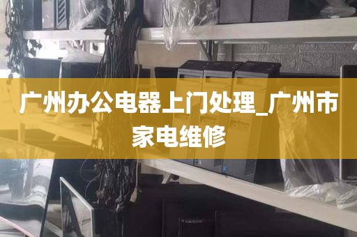 广州办公电器上门处理_广州市家电维修
