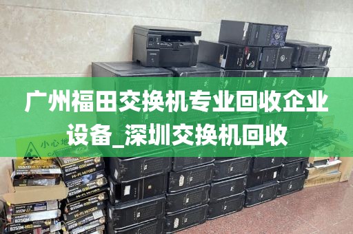 广州福田交换机专业回收企业设备_深圳交换机回收