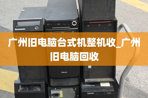 广州旧电脑台式机整机收_广州旧电脑回收