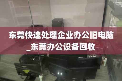 东莞快速处理企业办公旧电脑_东莞办公设备回收