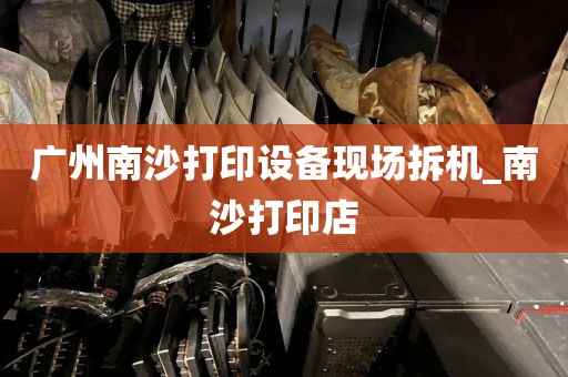 广州南沙打印设备现场拆机_南沙打印店