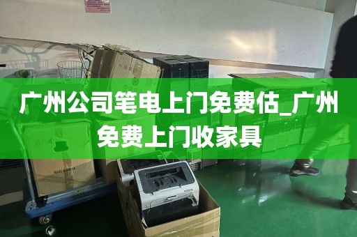 广州公司笔电上门免费估_广州免费上门收家具