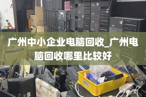 广州中小企业电脑回收_广州电脑回收哪里比较好