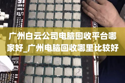 广州白云公司电脑回收平台哪家好_广州电脑回收哪里比较好