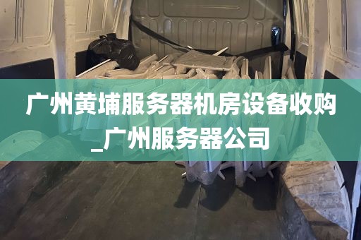 广州黄埔服务器机房设备收购_广州服务器公司