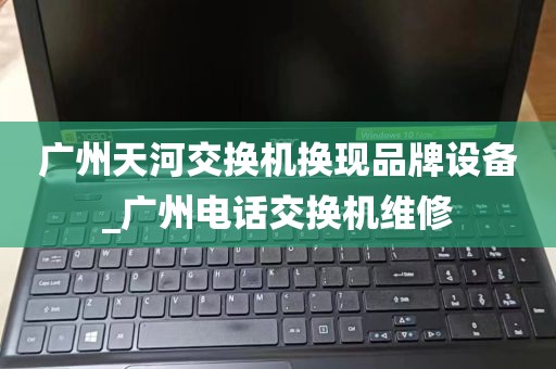 广州天河交换机换现品牌设备_广州电话交换机维修
