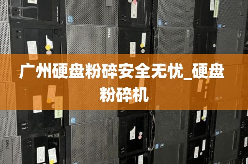 广州硬盘粉碎安全无忧_硬盘 粉碎机