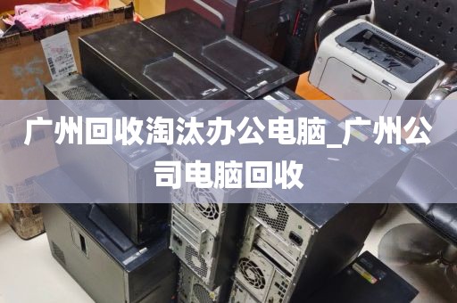 广州回收淘汰办公电脑_广州公司电脑回收