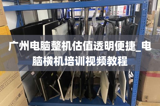 广州电脑整机估值透明便捷_电脑横机培训视频教程