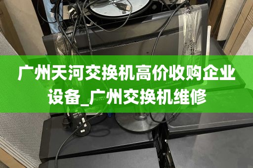 广州天河交换机高价收购企业设备_广州交换机维修