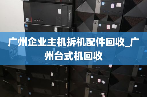 广州企业主机拆机配件回收_广州台式机回收