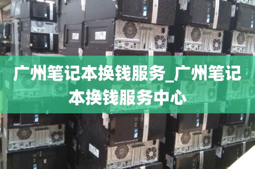 广州笔记本换钱服务_广州笔记本换钱服务中心