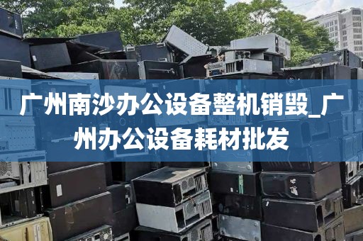 广州南沙办公设备整机销毁_广州办公设备耗材批发
