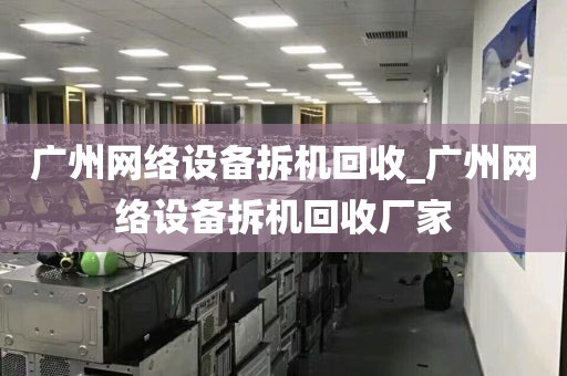 广州网络设备拆机回收_广州网络设备拆机回收厂家
