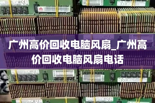 广州高价回收电脑风扇_广州高价回收电脑风扇电话