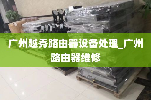 广州越秀路由器设备处理_广州路由器维修