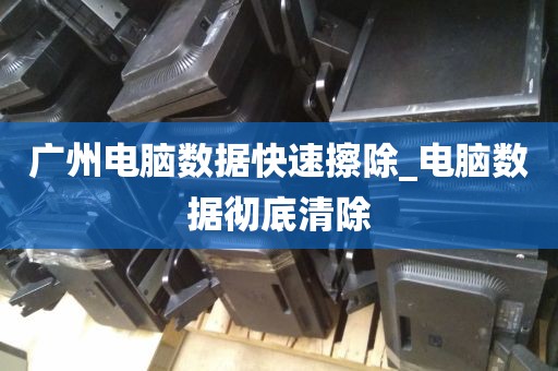 广州电脑数据快速擦除_电脑数据彻底清除