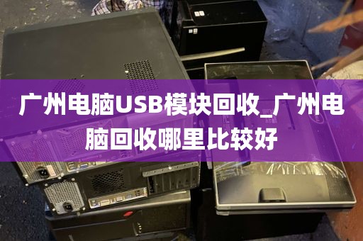 广州电脑USB模块回收_广州电脑回收哪里比较好