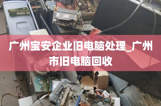 广州宝安企业旧电脑处理_广州市旧电脑回收