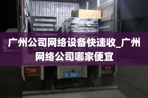 广州公司网络设备快速收_广州网络公司哪家便宜