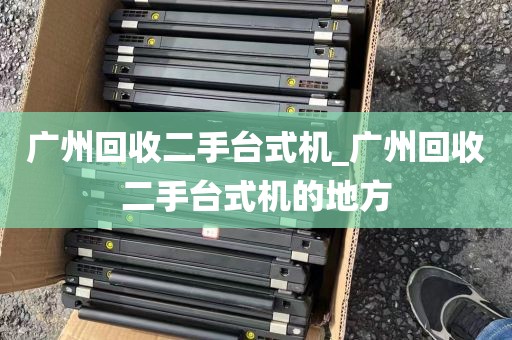 广州回收二手台式机_广州回收二手台式机的地方