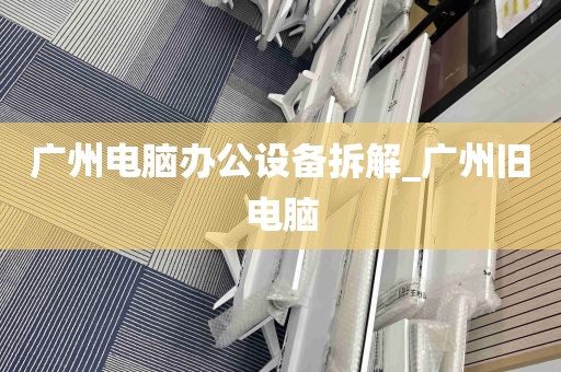 广州电脑办公设备拆解_广州旧电脑
