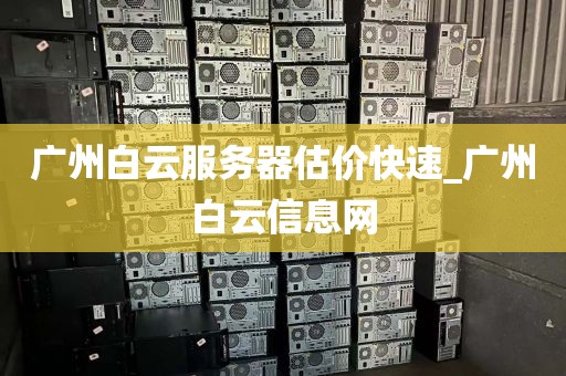 广州白云服务器估价快速_广州白云信息网