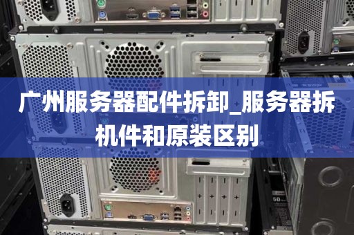 广州服务器配件拆卸_服务器拆机件和原装区别