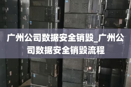 广州公司数据安全销毁_广州公司数据安全销毁流程