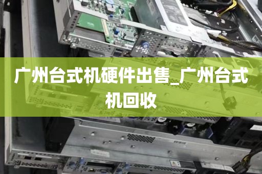 广州台式机硬件出售_广州台式机回收